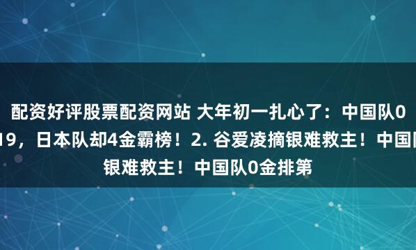 配资好评股票配资网站 大年初一扎心了：中国队0金跌至第19，日本队却4金霸榜！2. 谷爱凌摘银难救主！中国队0金排第