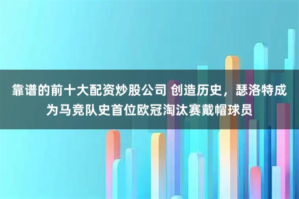 靠谱的前十大配资炒股公司 创造历史，瑟洛特成为马竞队史首位欧冠淘汰赛戴帽球员