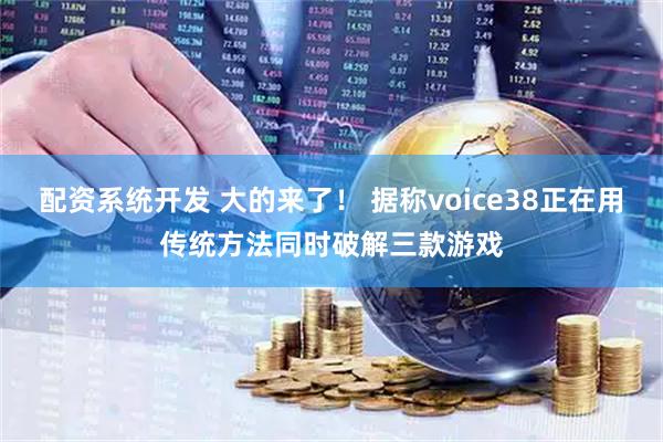 配资系统开发 大的来了！ 据称voice38正在用传统方法同时破解三款游戏