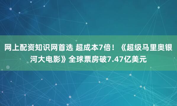 网上配资知识网首选 超成本7倍！《超级马里奥银河大电影》全球票房破7.47亿美元