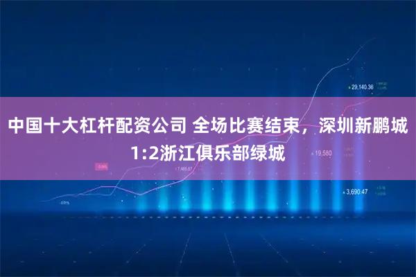中国十大杠杆配资公司 全场比赛结束，深圳新鹏城1:2浙江俱乐部绿城