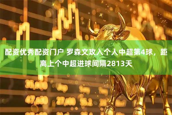 配资优秀配资门户 罗森文攻入个人中超第4球，距离上个中超进球间隔2813天