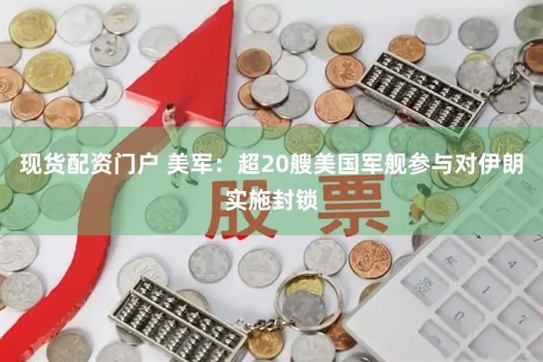 现货配资门户 美军：超20艘美国军舰参与对伊朗实施封锁