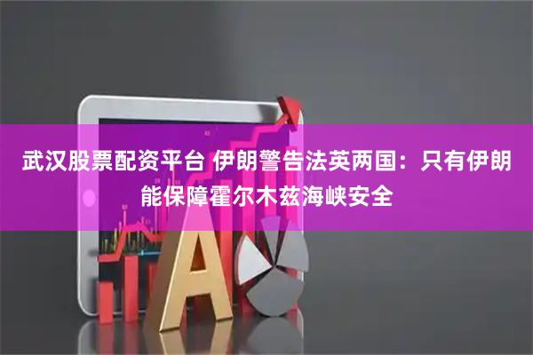 武汉股票配资平台 伊朗警告法英两国：只有伊朗能保障霍尔木兹海峡安全