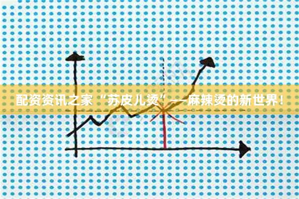 配资资讯之家 “苏皮儿烫”——麻辣烫的新世界！