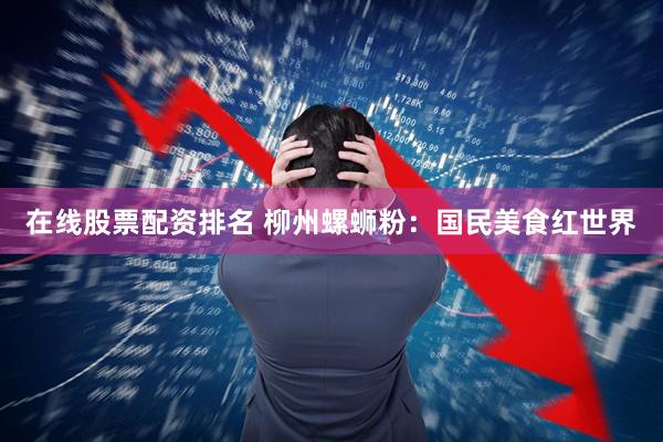 在线股票配资排名 柳州螺蛳粉：国民美食红世界